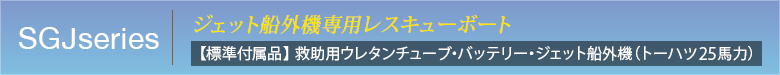 SGJseries　ジェット船外機専用レスキュボート　【標準付属品】 救助用ウレタンチューブ・バッテリー・ジェット船外機（トーハツ25馬力）